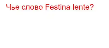 Чье слово Festina lente?